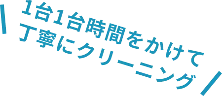 1台1台時間をかけて 丁寧にクリーニング