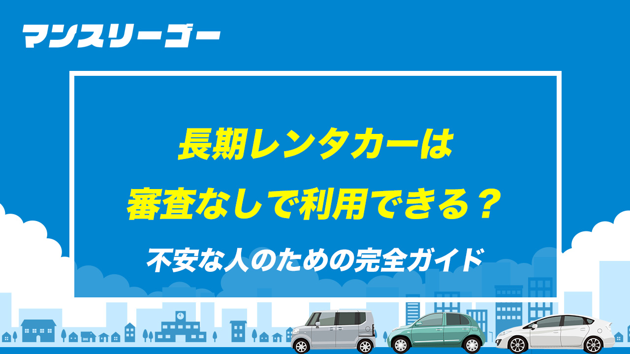 長期レンタカーは審査なしで利用できる？不安な人のための完全ガイド