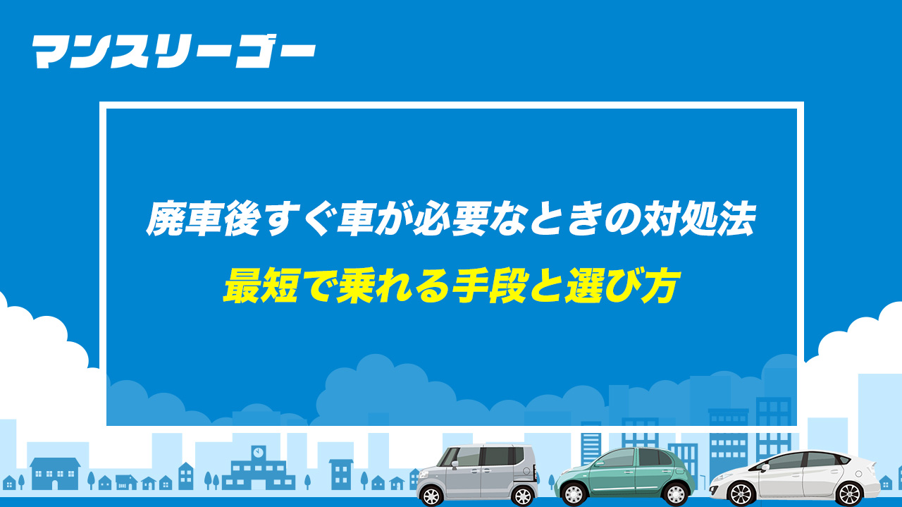廃車後すぐ車が必要なときの対処法｜最短で乗れる手段と選び方