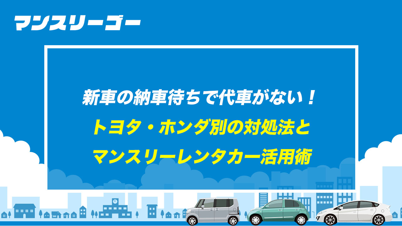 新車の納車待ちで代車がない！ トヨタ・ホンダ別の対処法とマンスリーレンタカー活用術