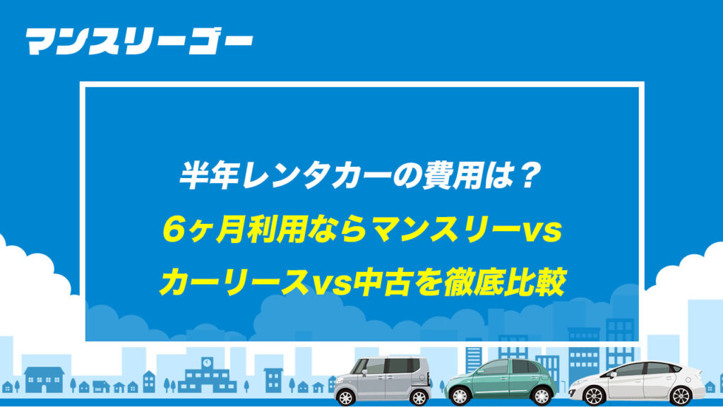 半年レンタカーの費用は？ 6ヶ月利用ならマンスリーvsカーリースvs中古を徹底比較