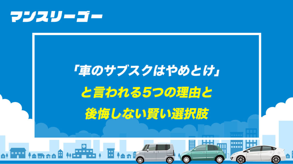 「車のサブスクはやめとけ」と言われる5つの理由と後悔しない賢い選択肢