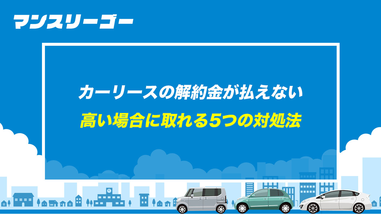 カーリースの解約金が払えない 高い場合に取れる5つの対処法