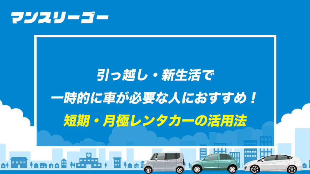 引っ越し・新生活で一時的に車が必要な人におすすめ！ 短期・月極レンタカーの活用法