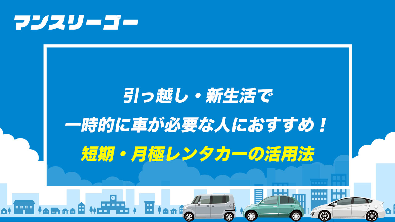 引っ越し・新生活で一時的に車が必要な人におすすめ！ 短期・月極レンタカーの活用法