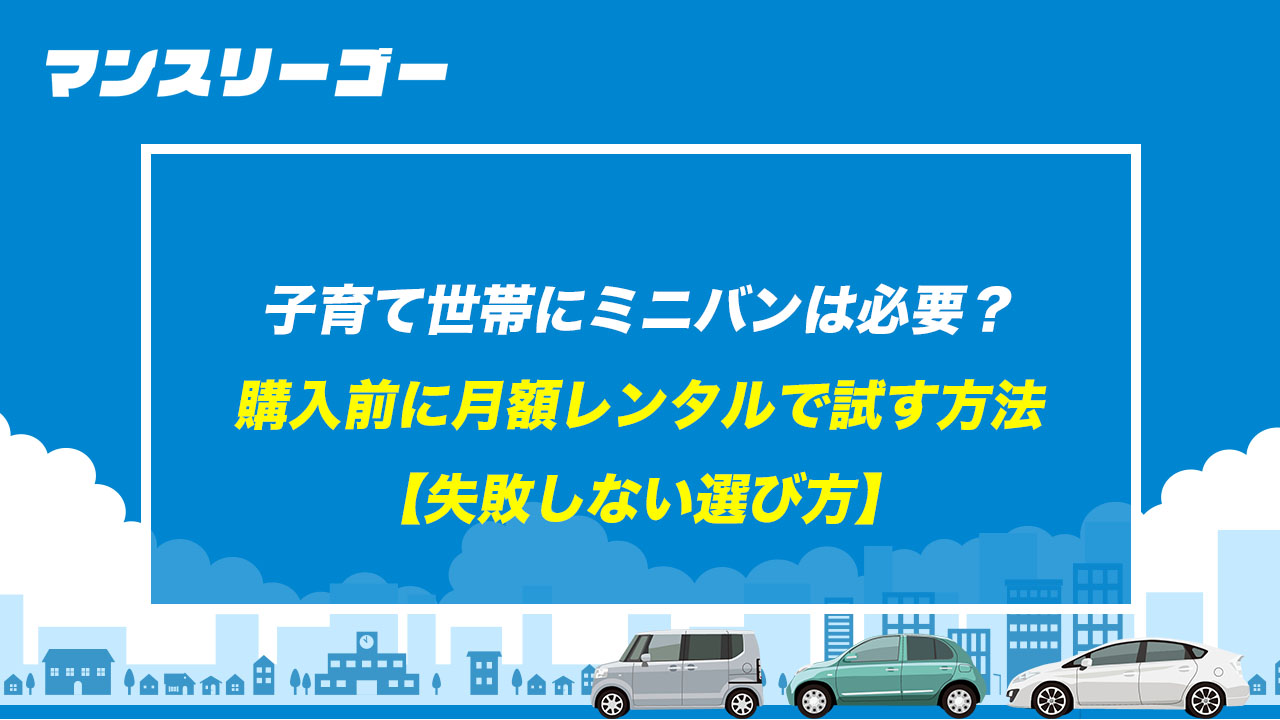 子育て世帯にミニバンは必要？ 購入前に月額レンタルで試す方法【失敗しない選び方】
