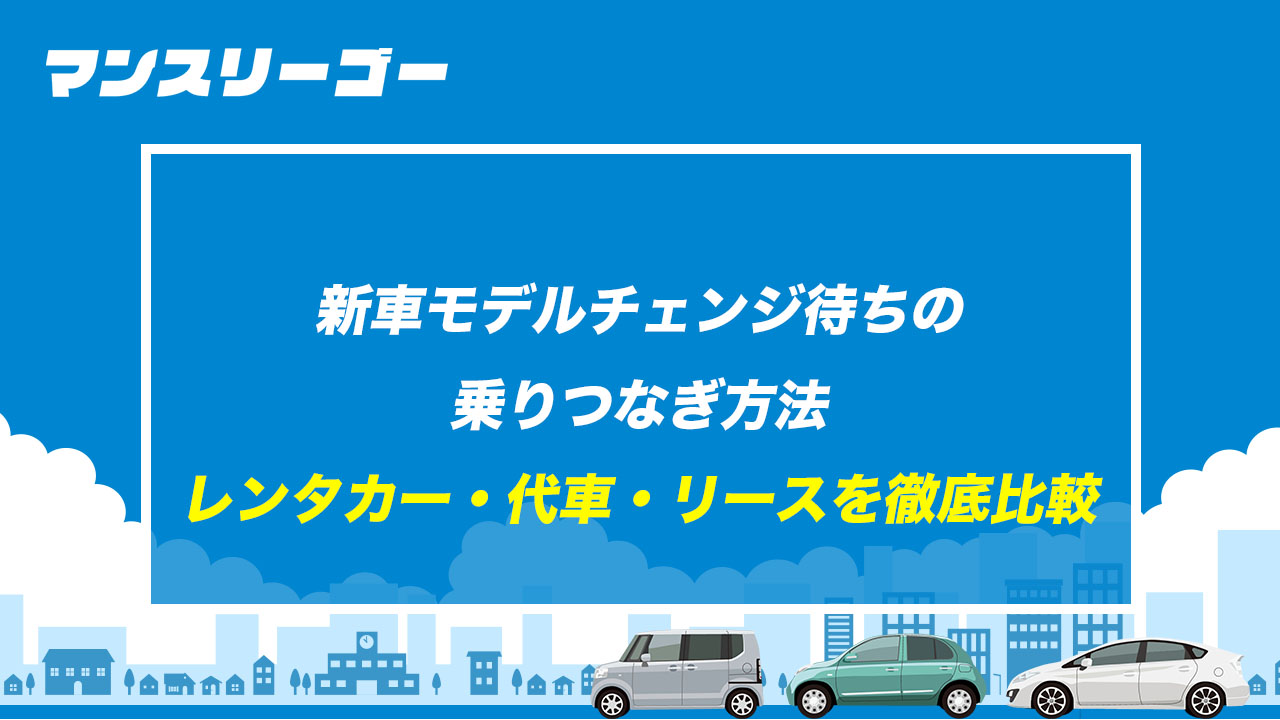 新車モデルチェンジ待ちの乗りつなぎ方法 レンタカー・代車・リースを徹底比較