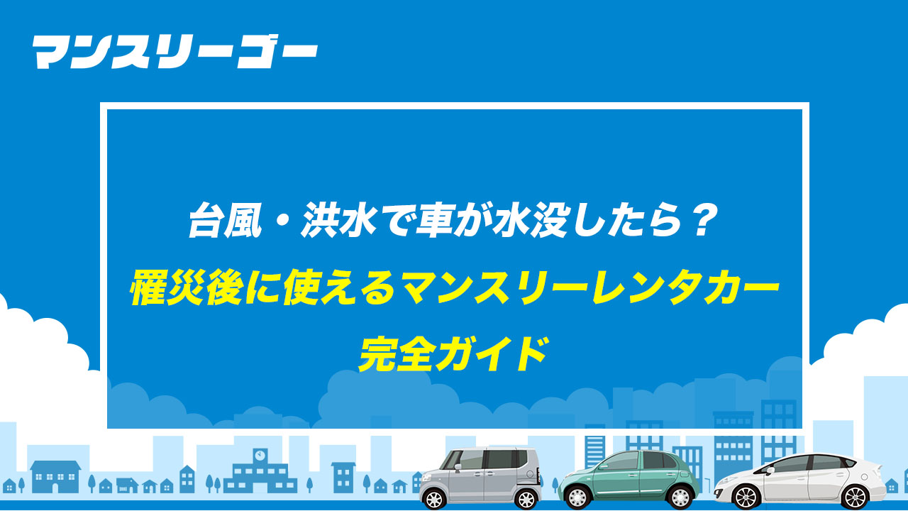台風・洪水で車が水没したら？ 罹災後に使えるマンスリーレンタカー完全ガイド