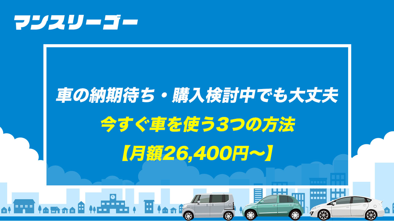 車の納期待ち・購入検討中でも大丈夫 今すぐ車を使う3つの方法【月額26,400円〜】