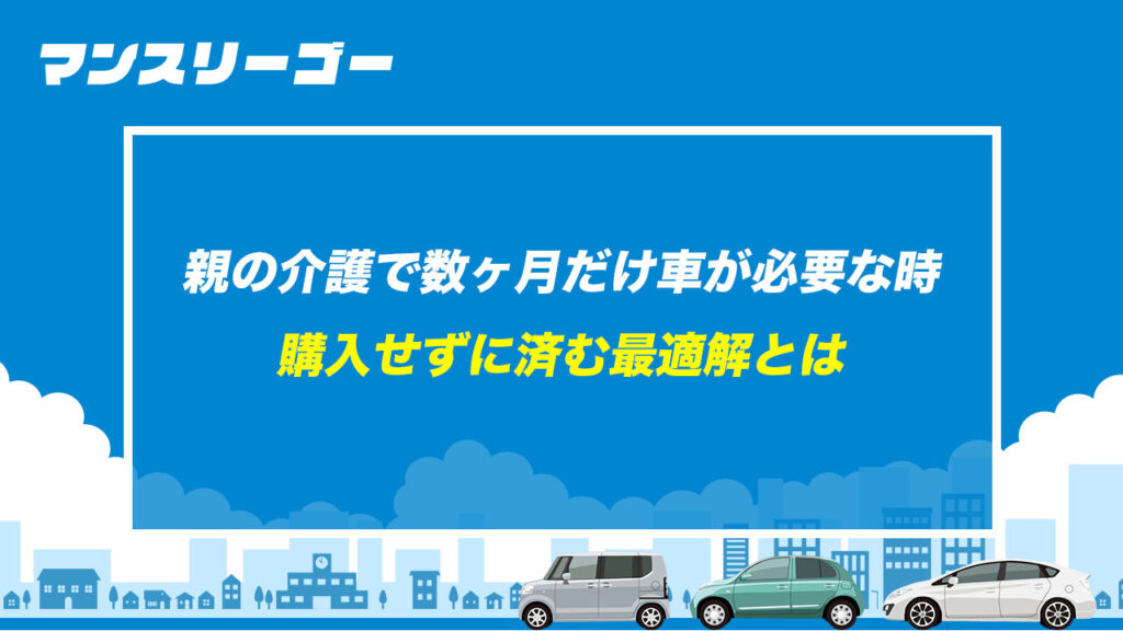 親の介護で数ヶ月だけ車が必要な時 購入せずに済む最適解とは