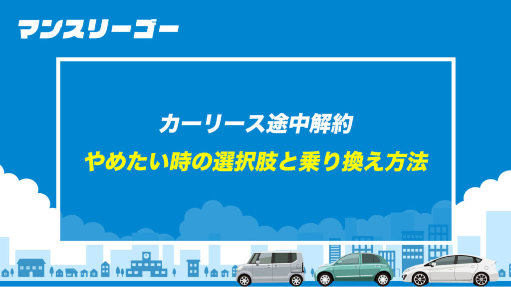 カーリース途中解約 やめたい時の選択肢と乗り換え方法