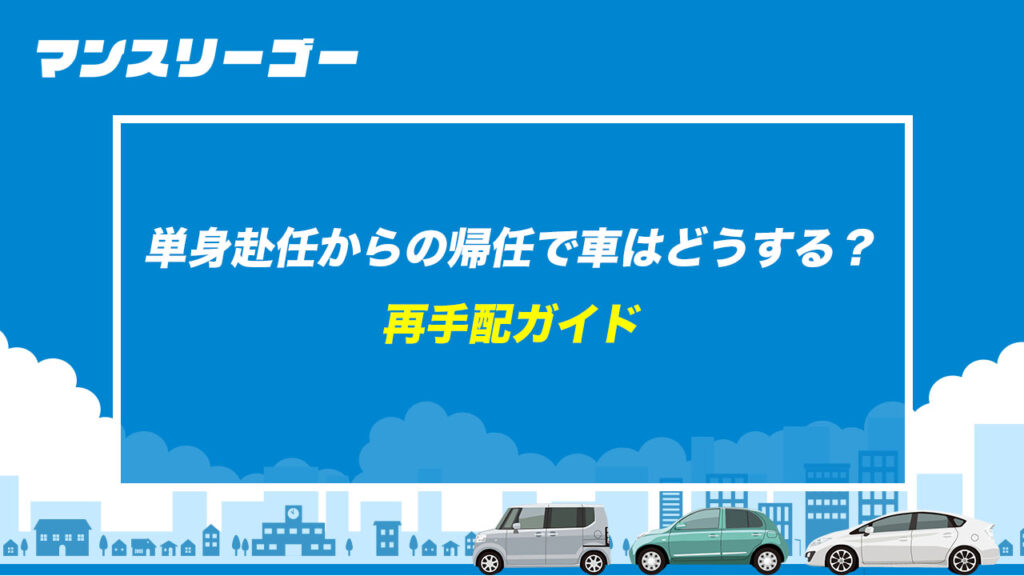 単身赴任からの帰任で車はどうする？ 再手配ガイド