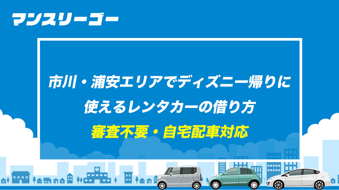 市川・浦安エリアでディズニー帰りに使えるレンタカーの借り方 審査不要・自宅配車対応