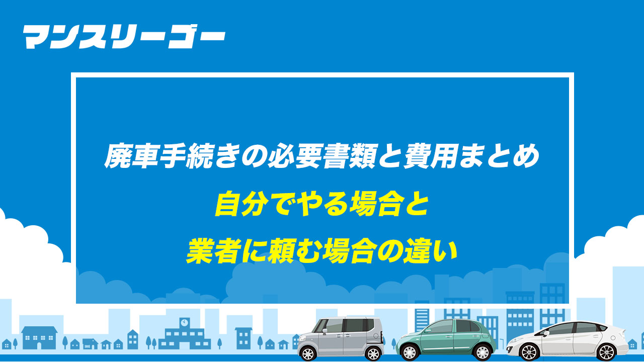 廃車手続きの必要書類と費用まとめ 自分でやる場合と業者に頼む場合の違い