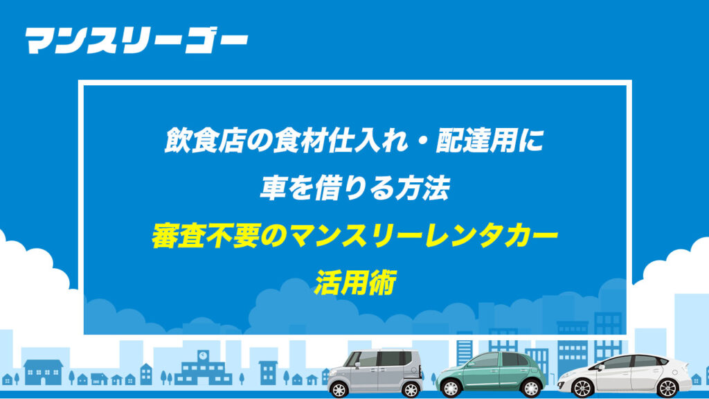 飲食店の食材仕入れ・配達用に車を借りる方法 審査不要のマンスリーレンタカー活用術