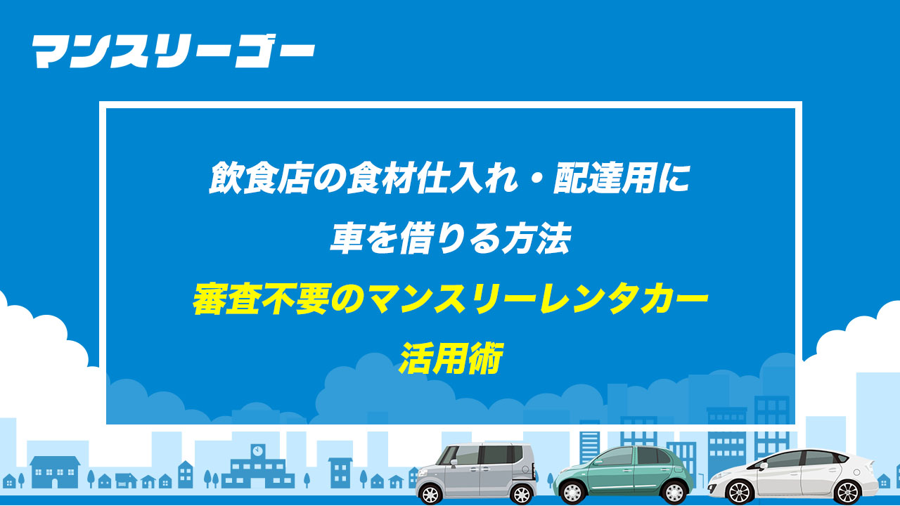 飲食店の食材仕入れ・配達用に車を借りる方法 審査不要のマンスリーレンタカー活用術