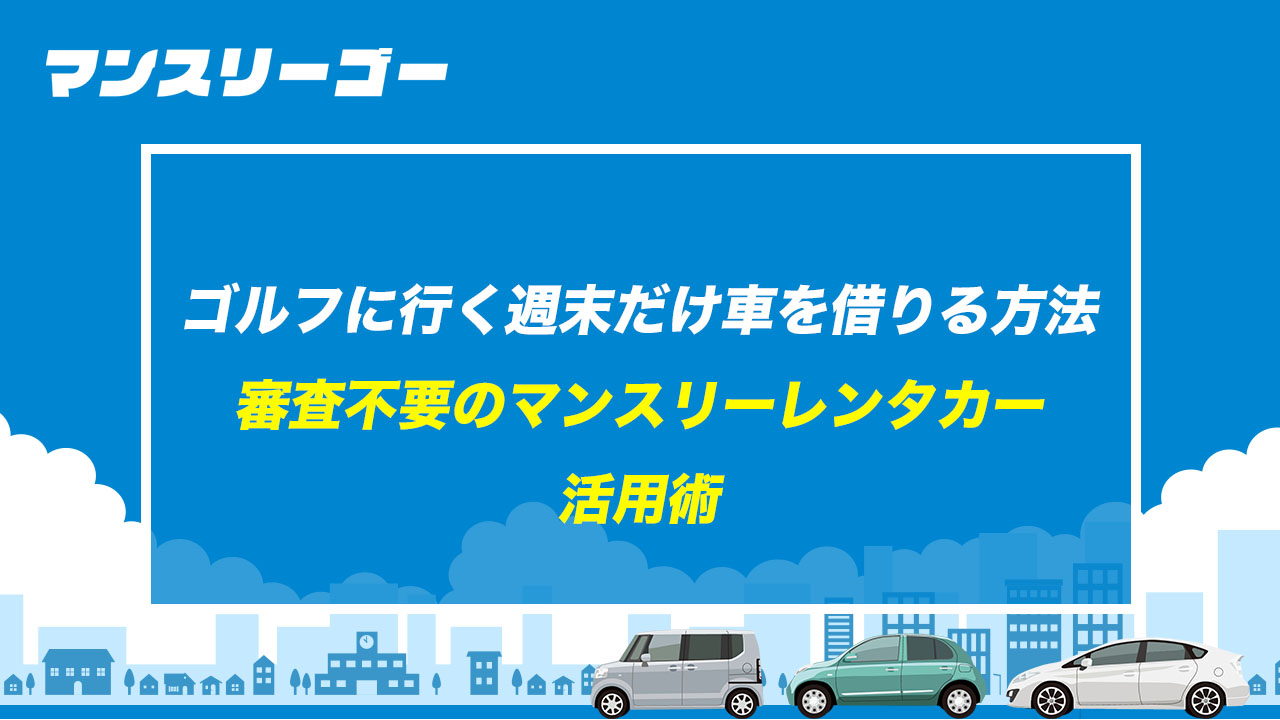 ゴルフに行く週末だけ車を借りる方法 審査不要のマンスリーレンタカー活用術