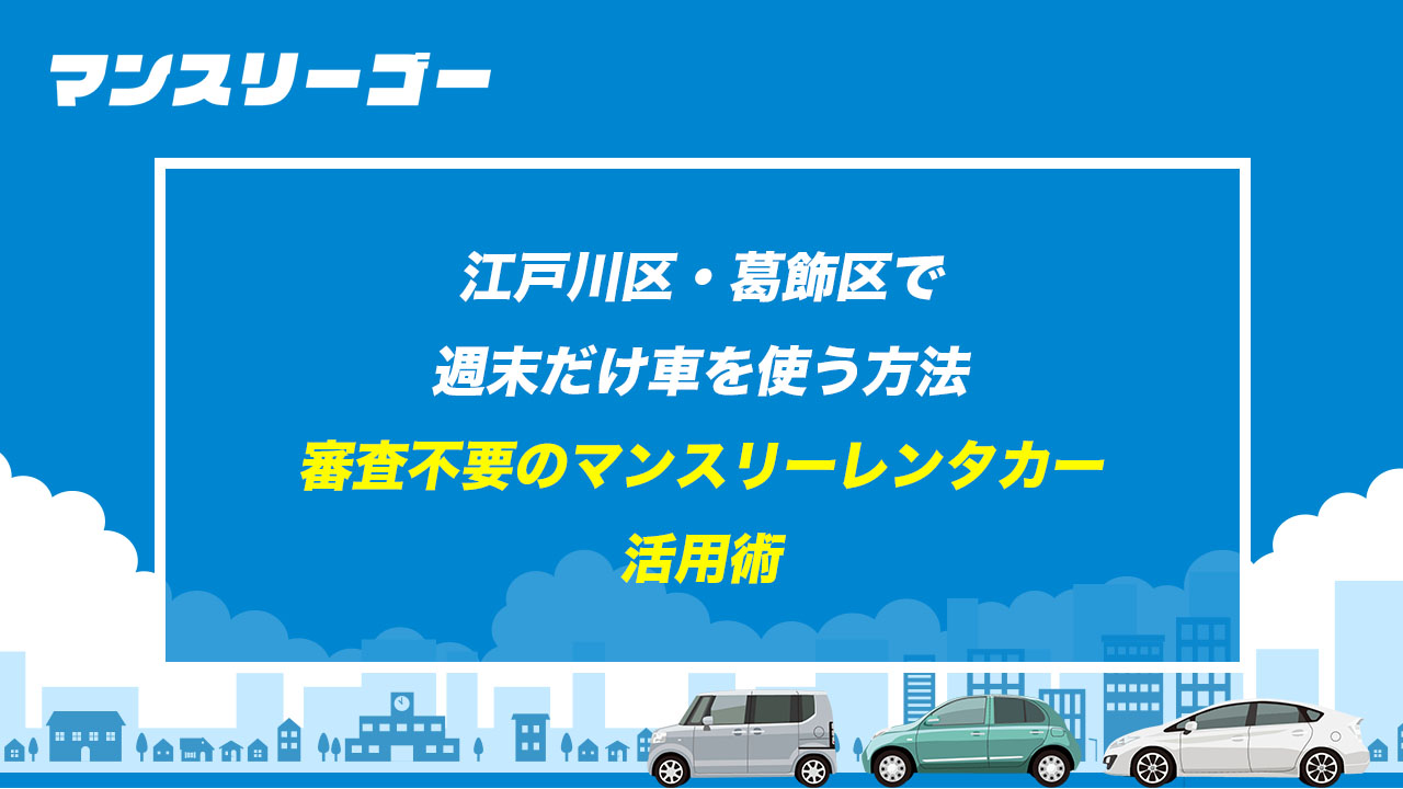 江戸川区・葛飾区で週末だけ車を使う方法 審査不要のマンスリーレンタカー 活用術